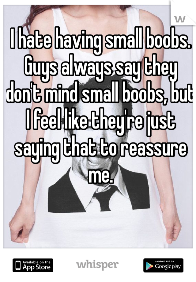 I hate having small boobs. Guys always say they don't mind small boobs, but I feel like they're just saying that to reassure me. 