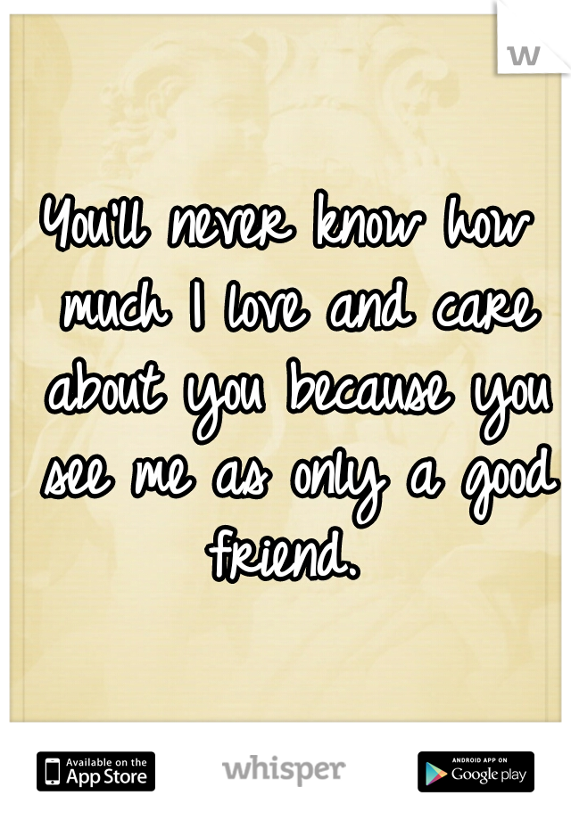 You'll never know how much I love and care about you because you see me as only a good friend. 