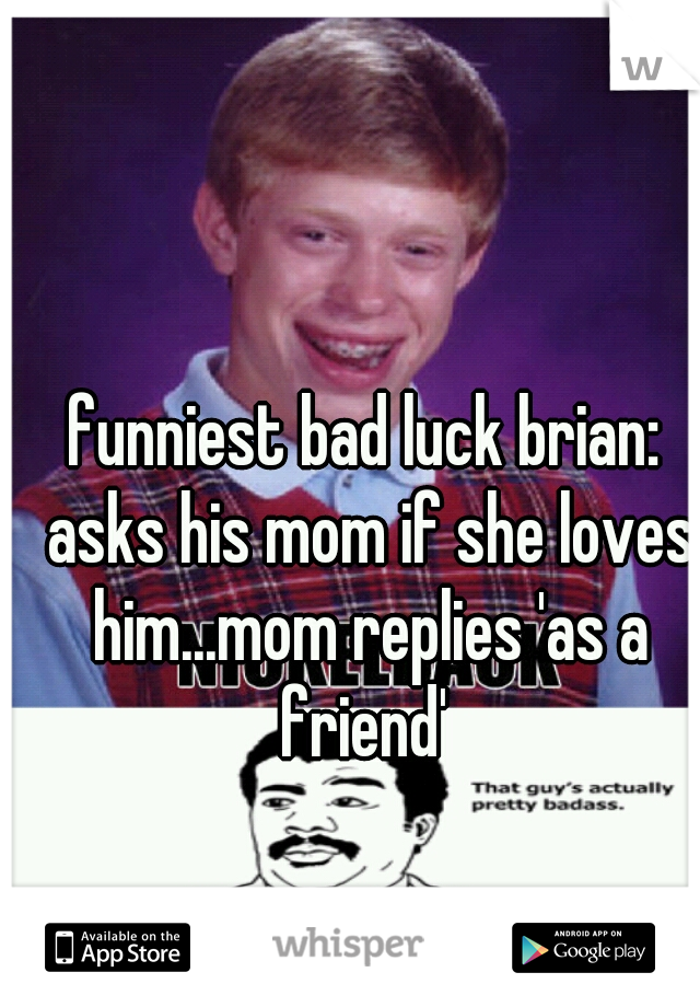 funniest bad luck brian: asks his mom if she loves him...mom replies 'as a friend' 