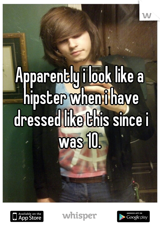 Apparently i look like a hipster when i have dressed like this since i was 10. 
