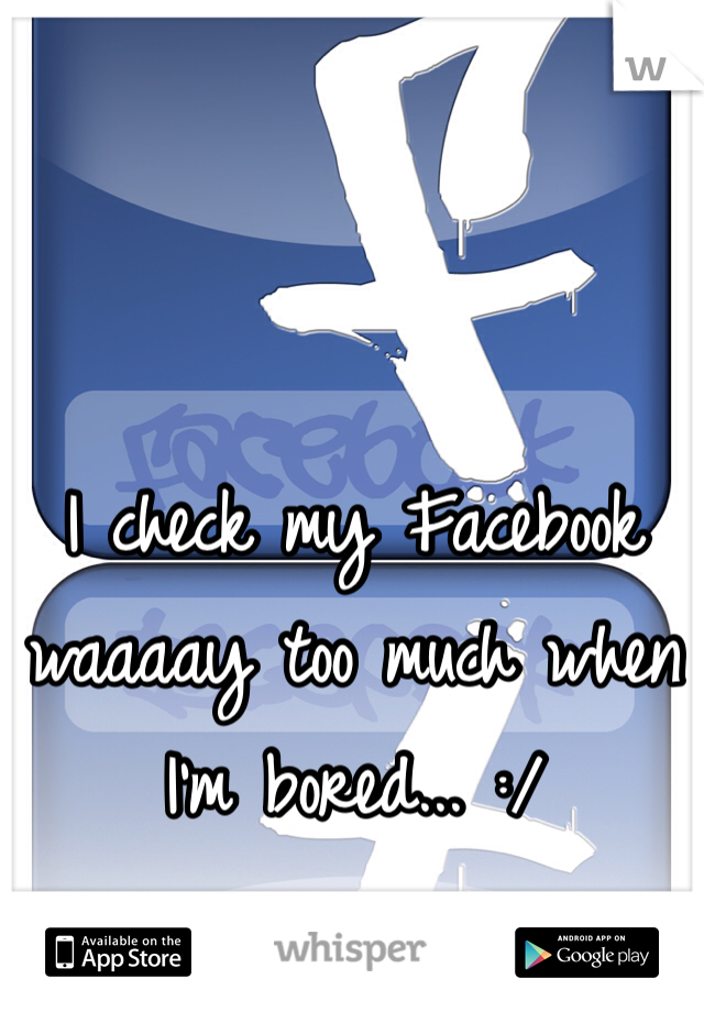I check my Facebook waaaay too much when I'm bored... :/