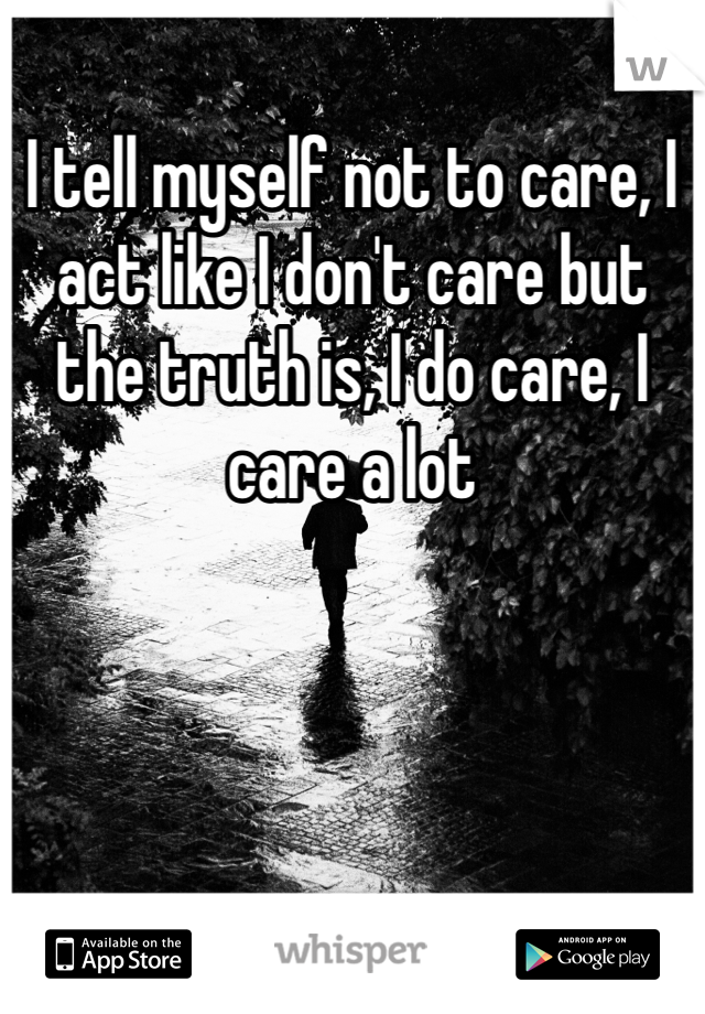 I tell myself not to care, I act like I don't care but the truth is, I do care, I care a lot