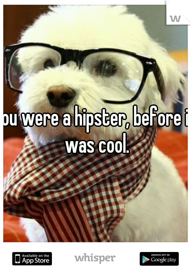 you were a hipster, before it was cool.