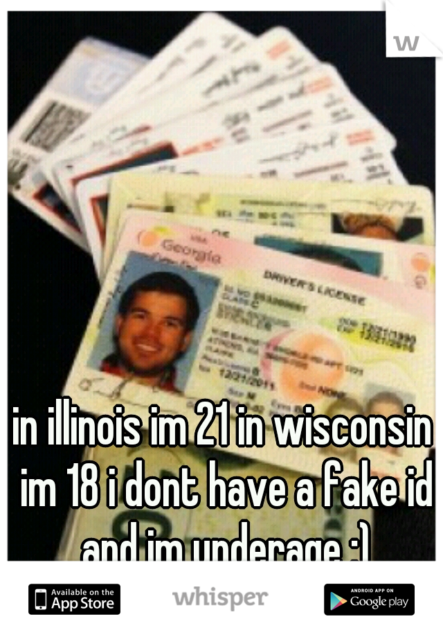 in illinois im 21 in wisconsin im 18 i dont have a fake id and im underage :)
