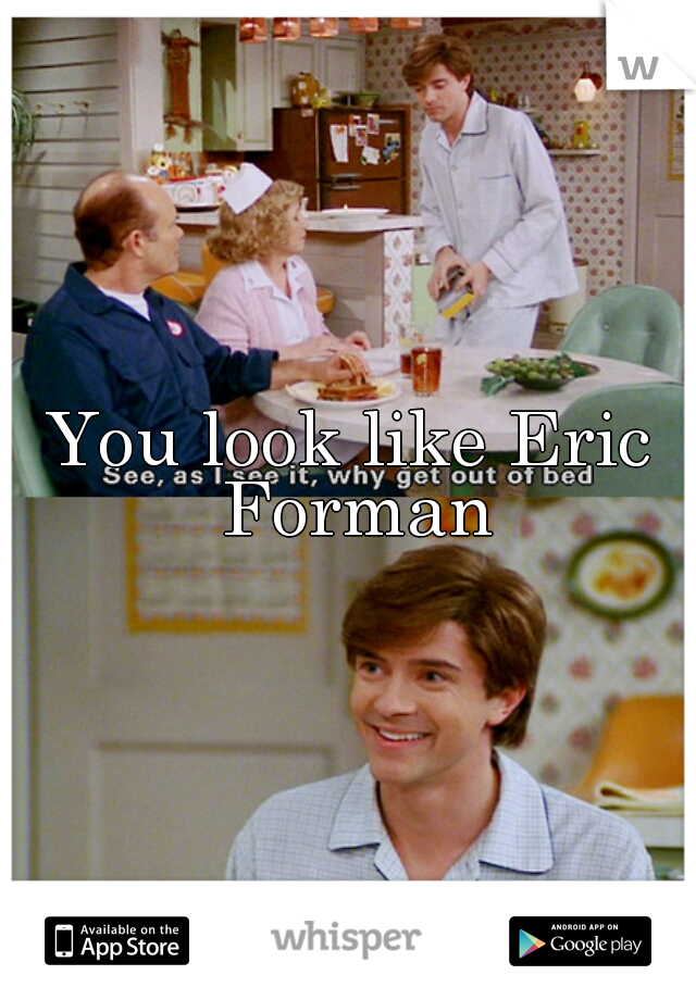 You look like Eric Forman