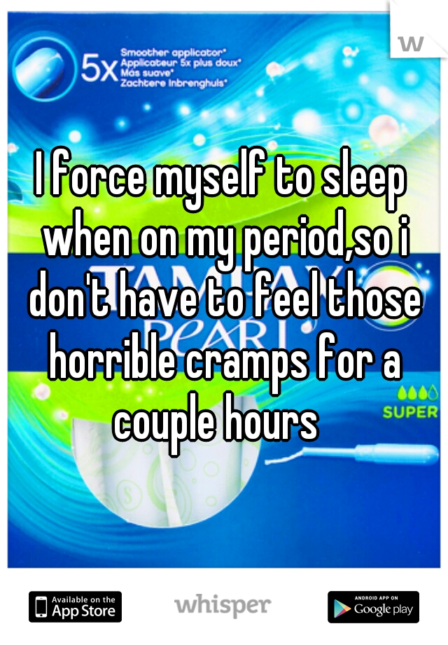 I force myself to sleep when on my period,so i don't have to feel those horrible cramps for a couple hours  