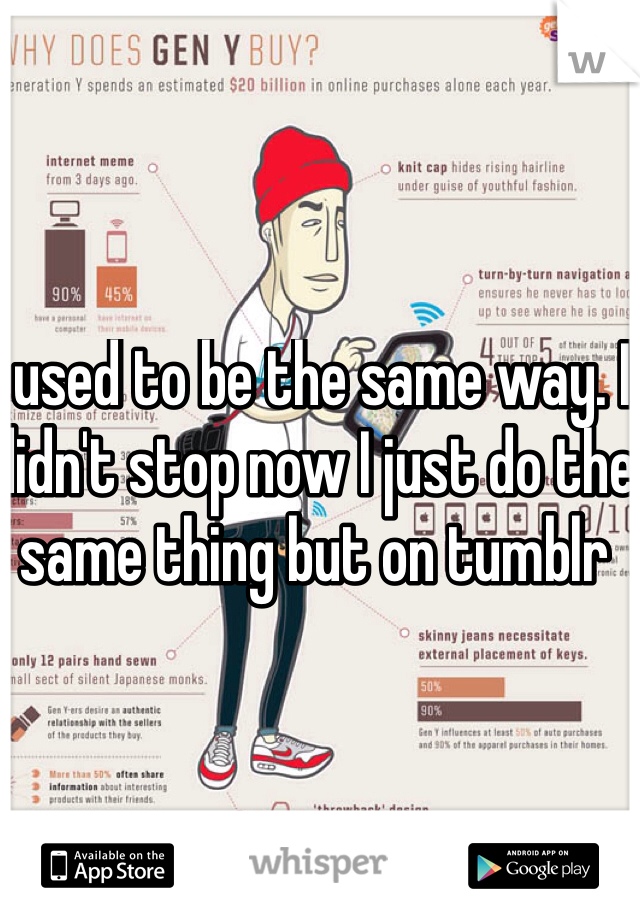 I used to be the same way. I didn't stop now I just do the same thing but on tumblr 