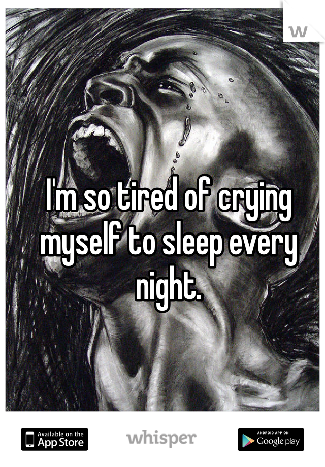 I'm so tired of crying myself to sleep every night.