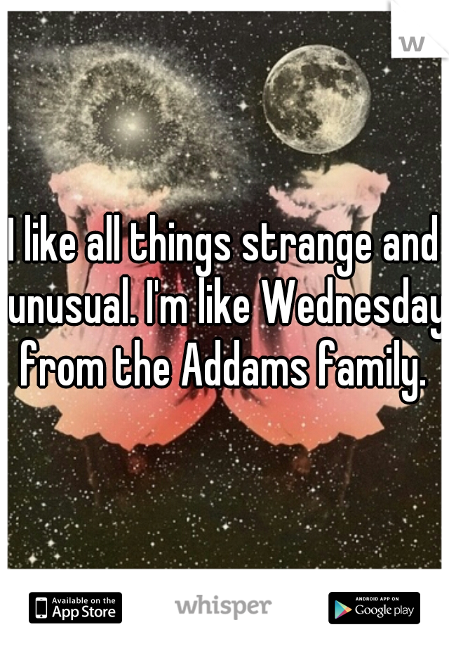 I like all things strange and unusual. I'm like Wednesday from the Addams family. 