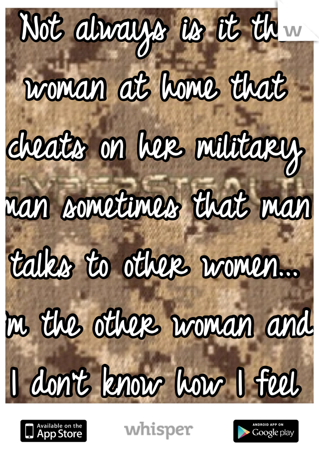 Not always is it the woman at home that cheats on her military man sometimes that man talks to other women... I'm the other woman and I don't know how I feel 