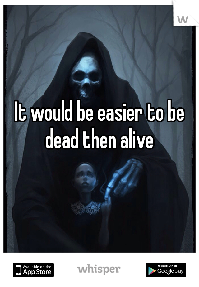 It would be easier to be dead then alive 