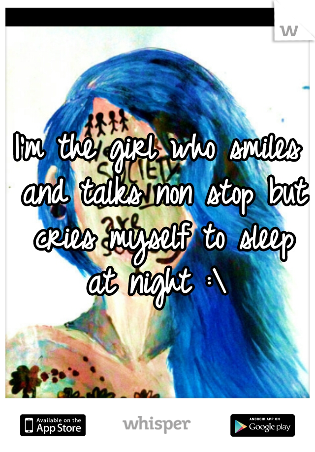 I'm the girl who smiles and talks non stop but cries myself to sleep at night :\ 