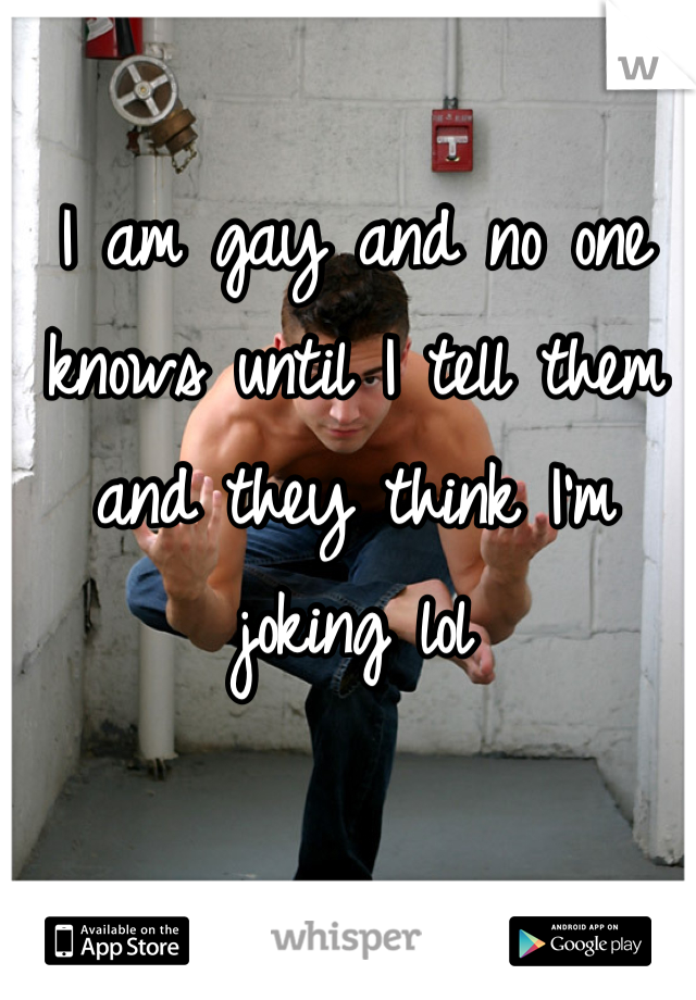 I am gay and no one knows until I tell them and they think I'm joking lol