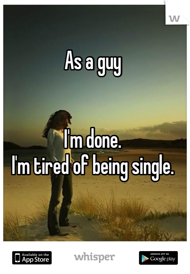 As a guy


I'm done.
I'm tired of being single.