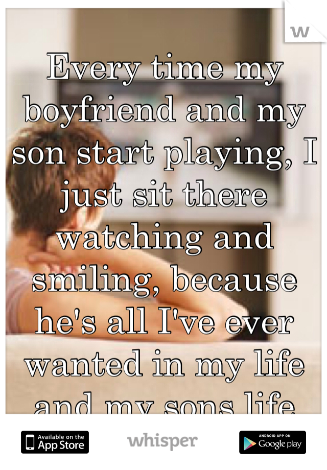 Every time my boyfriend and my son start playing, I just sit there watching and smiling, because he's all I've ever wanted in my life and my sons life