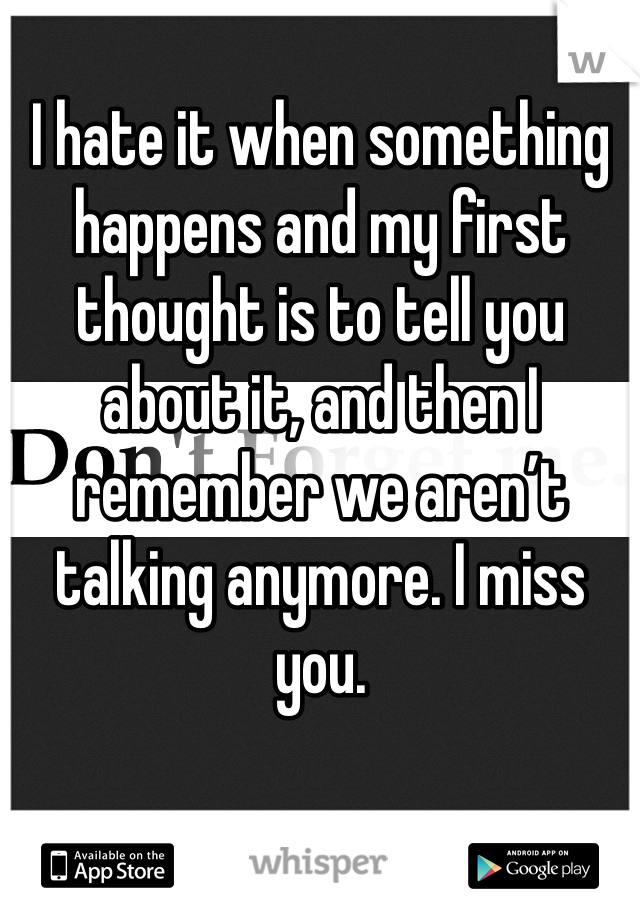 I hate it when something happens and my first thought is to tell you about it, and then I remember we aren’t talking anymore. I miss you. 