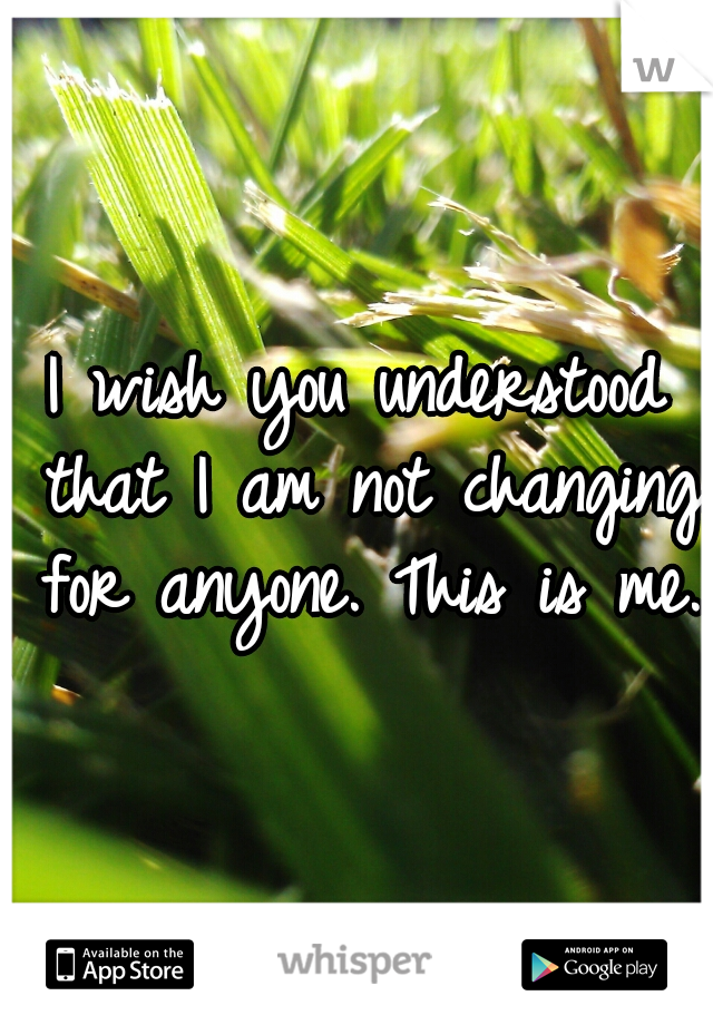 I wish you understood that I	am not changing for anyone. This is me. 