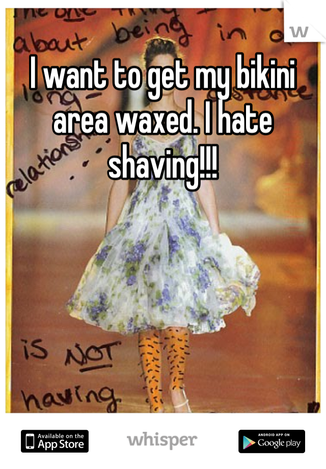 I want to get my bikini area waxed. I hate shaving!!!