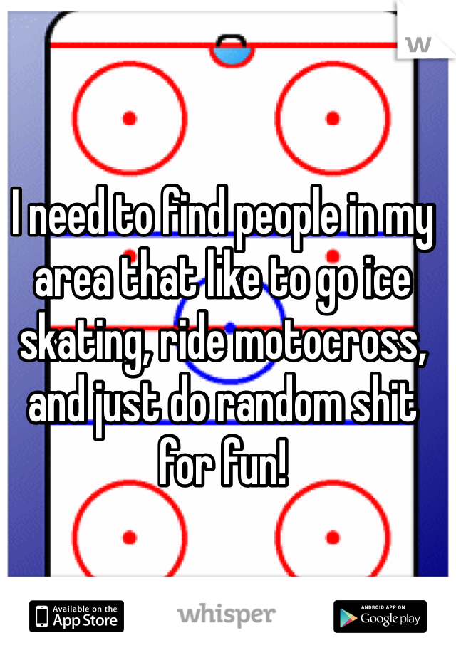 I need to find people in my area that like to go ice skating, ride motocross, and just do random shit for fun!