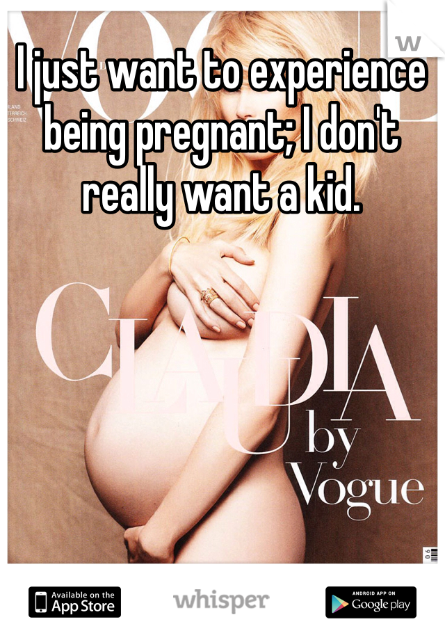 I just want to experience being pregnant; I don't really want a kid. 