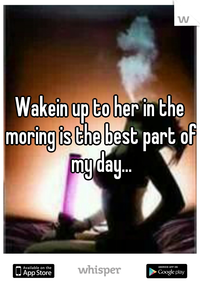 Wakein up to her in the moring is the best part of my day...