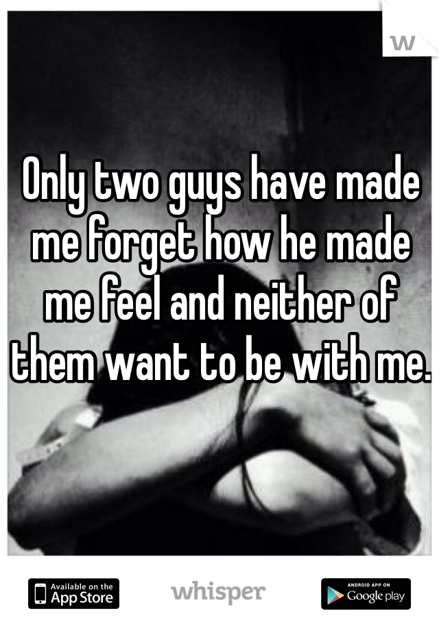 Only two guys have made me forget how he made me feel and neither of them want to be with me.