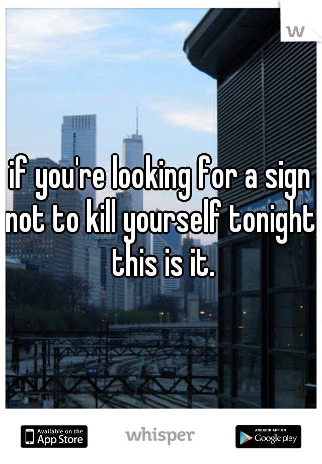 if you're looking for a sign not to kill yourself tonight, this is it.