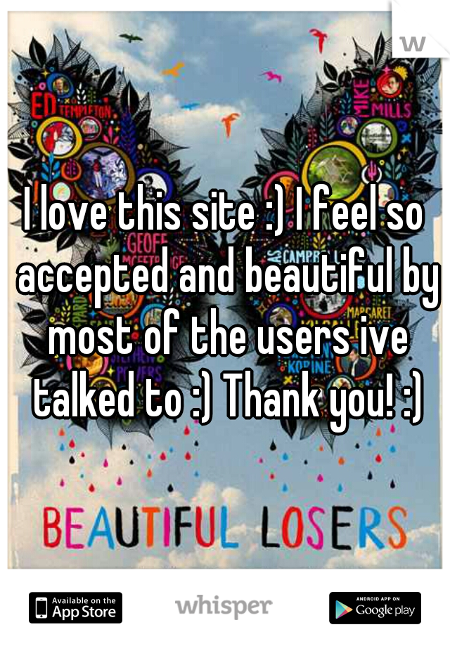 I love this site :) I feel so accepted and beautiful by most of the users ive talked to :) Thank you! :)