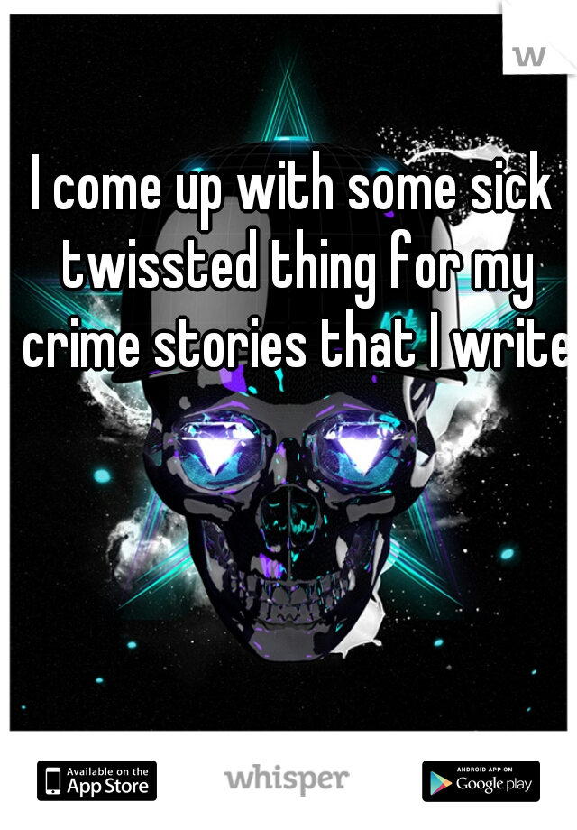 I come up with some sick twissted thing for my crime stories that I write.