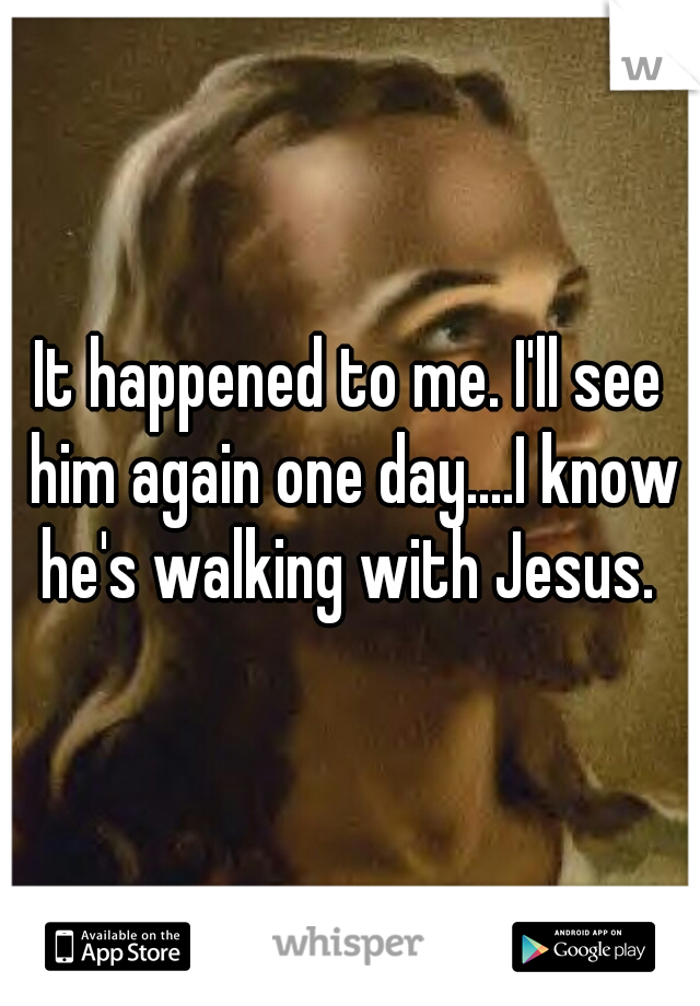 It happened to me. I'll see him again one day....I know he's walking with Jesus. 