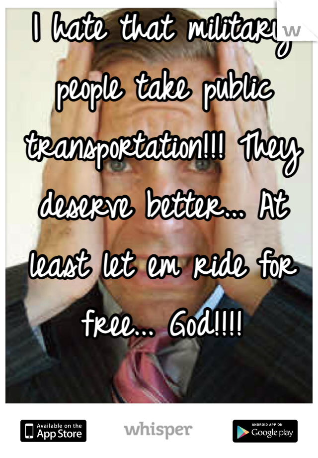 I hate that military people take public transportation!!! They deserve better... At least let em ride for free... God!!!! 