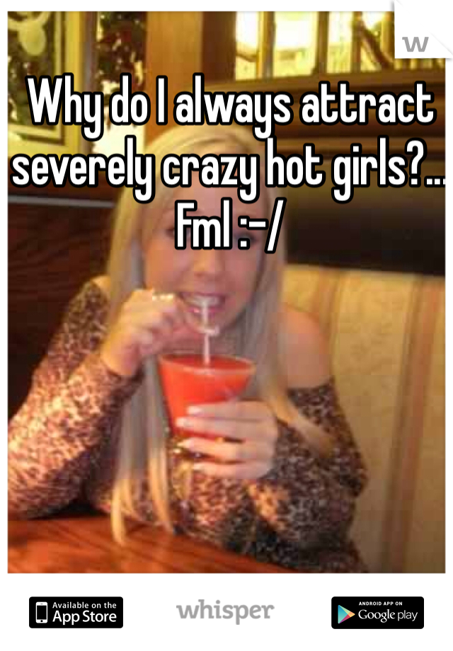 Why do I always attract severely crazy hot girls?... Fml :-/