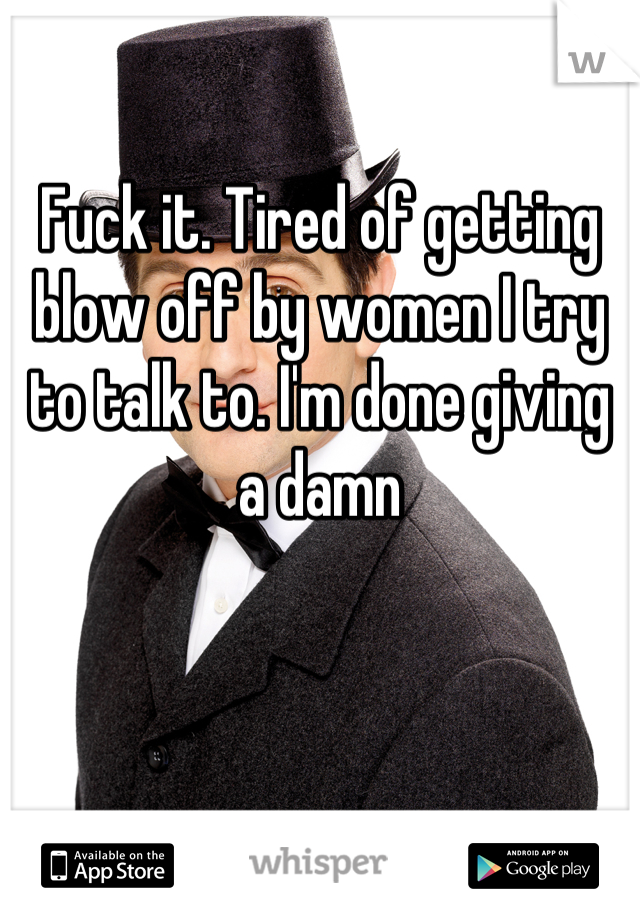 Fuck it. Tired of getting blow off by women I try to talk to. I'm done giving a damn