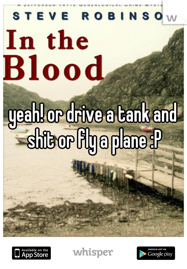 yeah! or drive a tank and shit or fly a plane :P