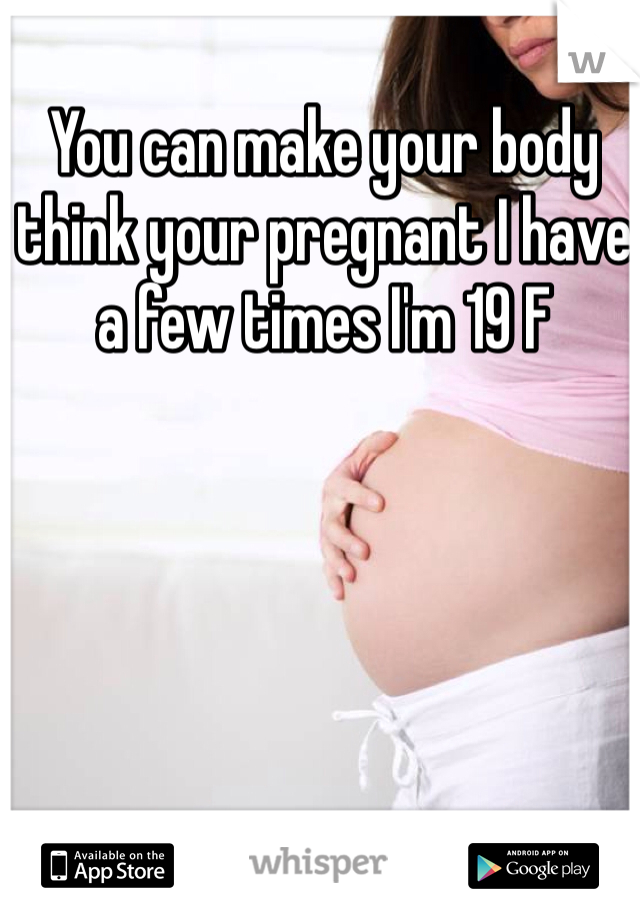 You can make your body think your pregnant I have a few times I'm 19 F 