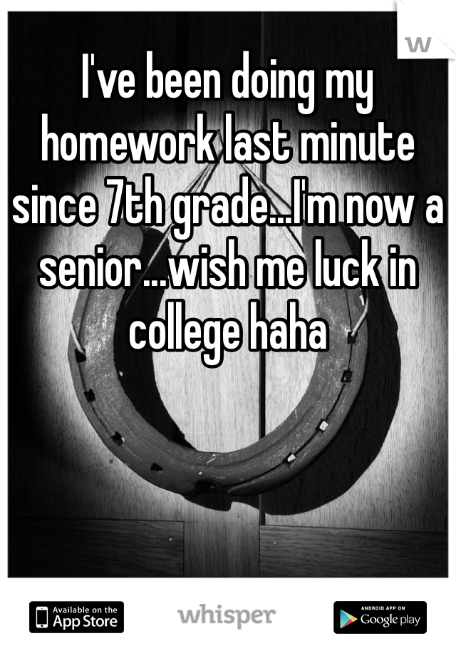 I've been doing my homework last minute since 7th grade...I'm now a senior...wish me luck in college haha
