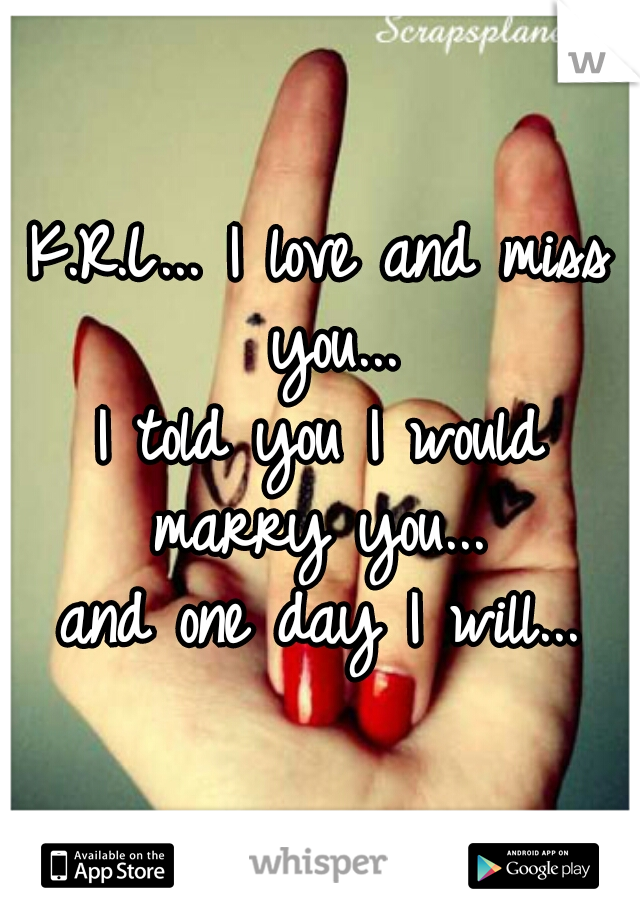 K.R.L... I love and miss you...
I told you I would marry you... 
and one day I will...