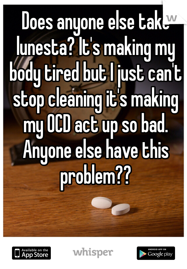 Does anyone else take lunesta? It's making my body tired but I just can't stop cleaning it's making my OCD act up so bad. Anyone else have this problem??