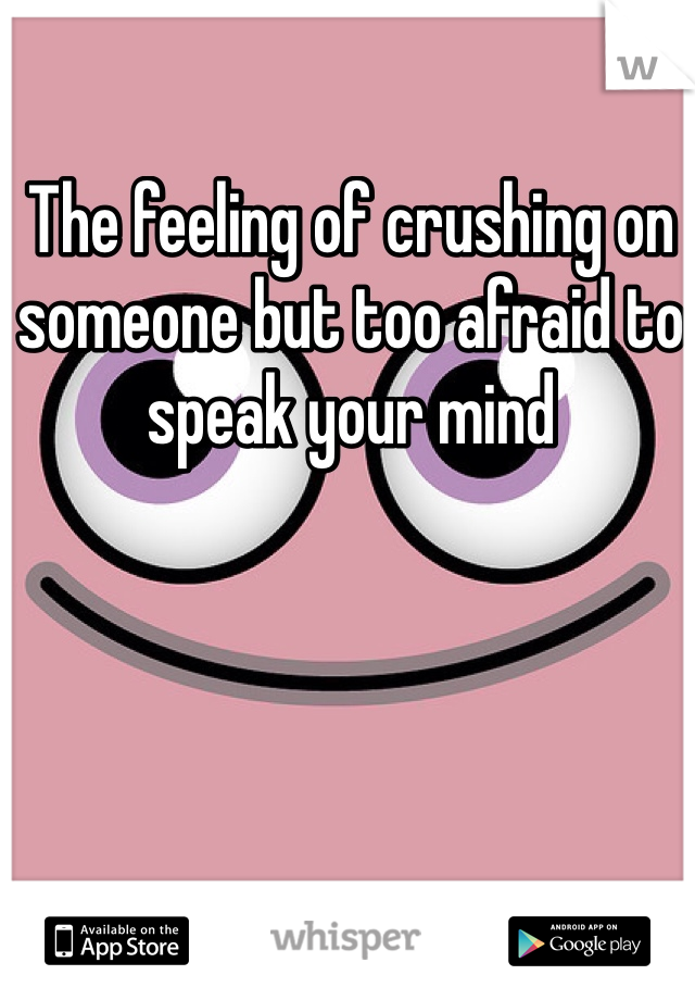 The feeling of crushing on someone but too afraid to speak your mind 