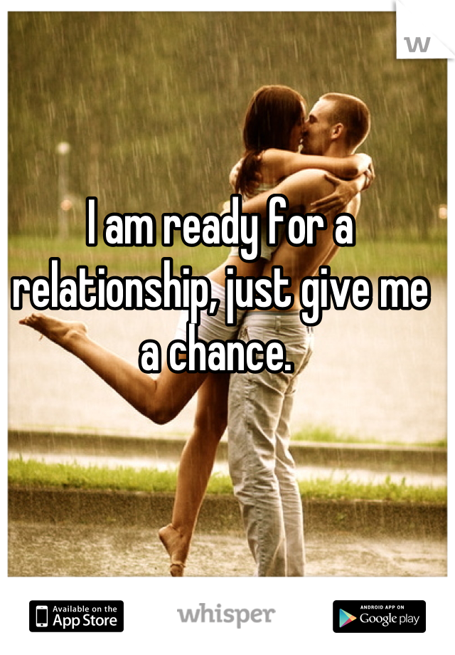 I am ready for a relationship, just give me a chance. 