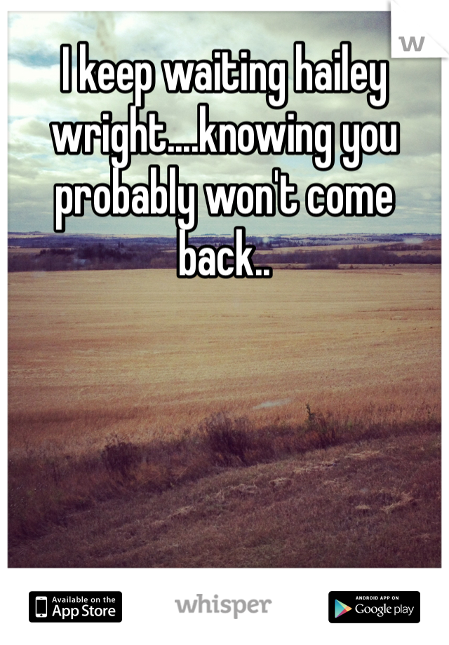 I keep waiting hailey wright....knowing you probably won't come back..