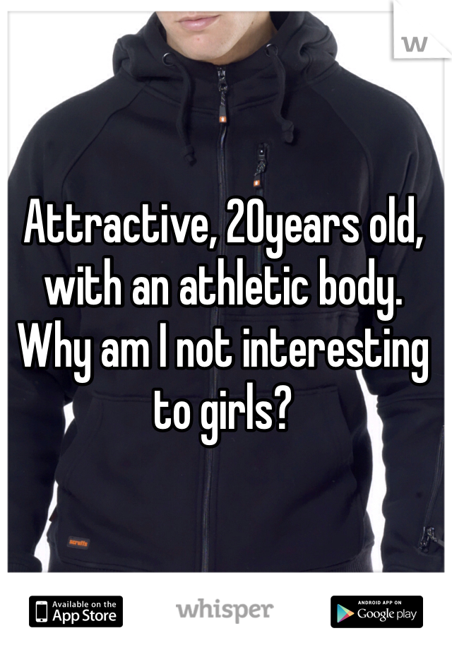 Attractive, 20years old, with an athletic body. Why am I not interesting to girls?
