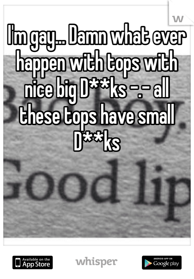 I'm gay... Damn what ever happen with tops with nice big D**ks -.- all these tops have small D**ks 
