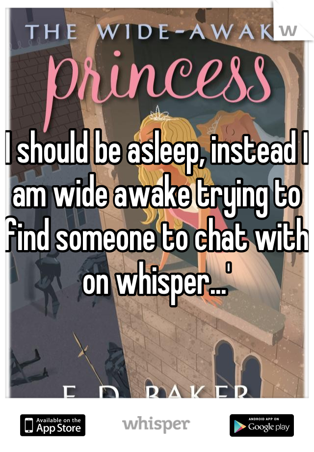 I should be asleep, instead I am wide awake trying to find someone to chat with on whisper...'