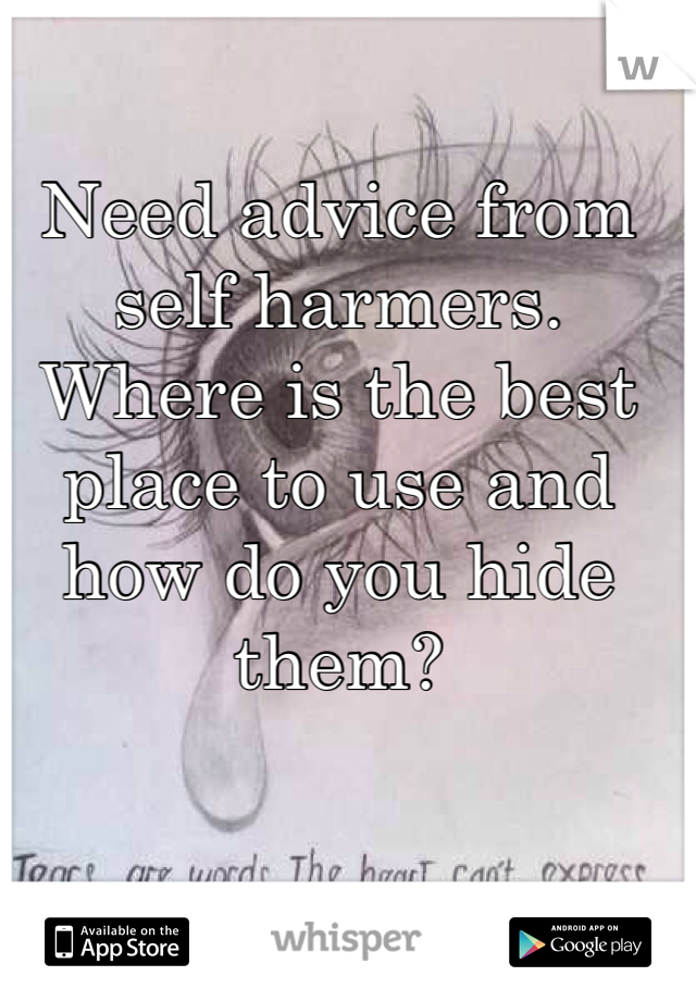 Need advice from self harmers. Where is the best place to use and how do you hide them?