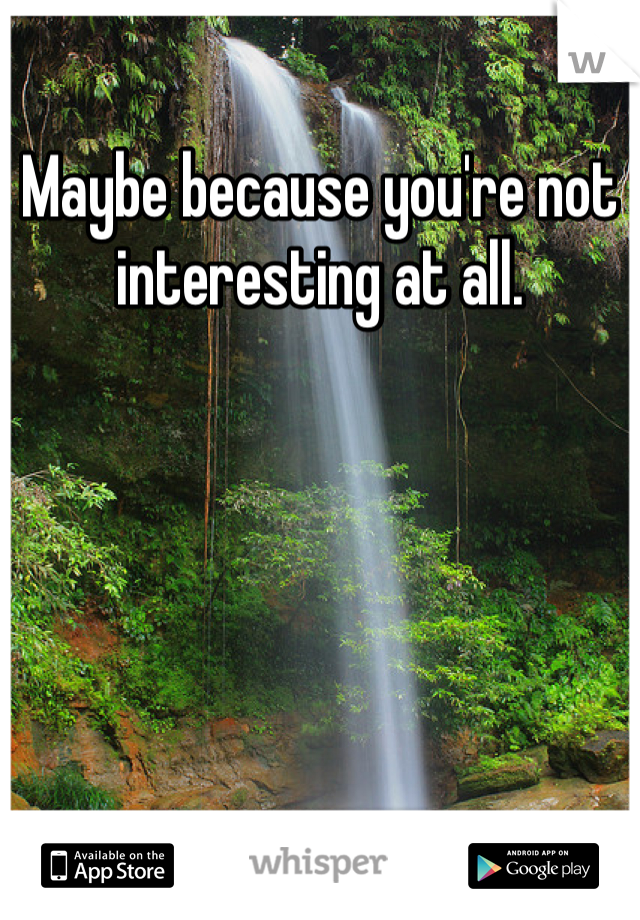 Maybe because you're not interesting at all.