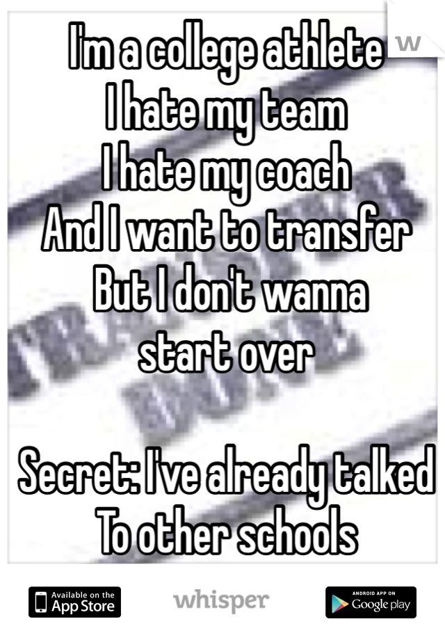 I'm a college athlete
I hate my team
I hate my coach 
And I want to transfer
 But I don't wanna 
start over

Secret: I've already talked
To other schools
