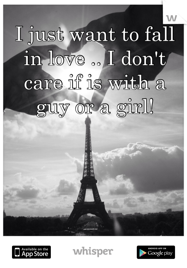 I just want to fall in love .. I don't care if is with a guy or a girl!
