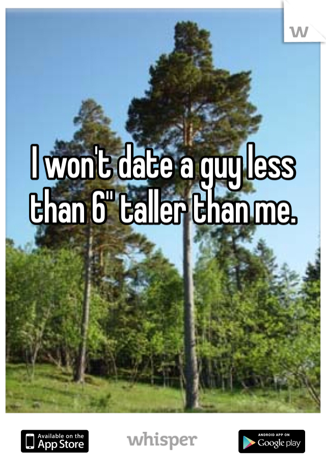 


I won't date a guy less than 6" taller than me. 