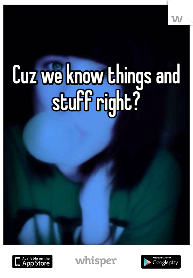 Cuz we know things and stuff right?